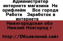 Администратор интернете магазина. Не орифлейм. - Все города Работа » Заработок в интернете   . Нижегородская обл.,Нижний Новгород г.